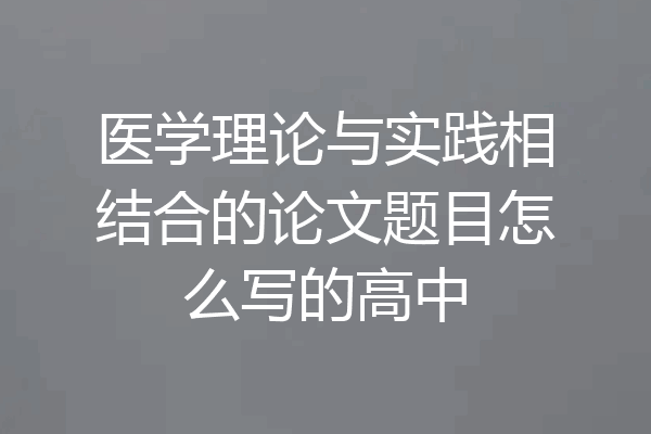医学理论与实践相结合的论文题目怎么写的高中