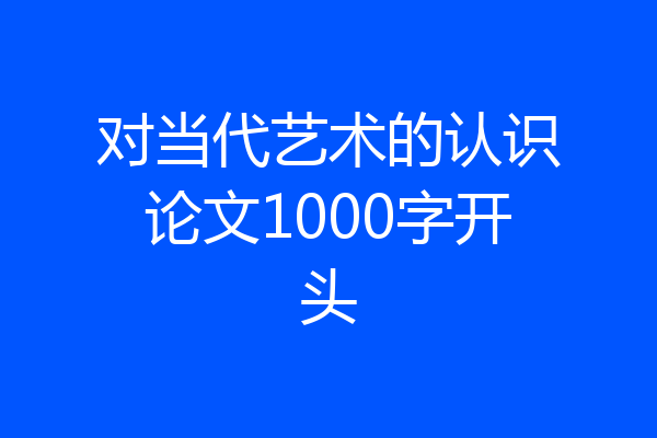 对当代艺术的认识论文1000字开头