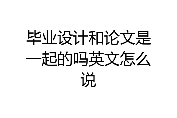 毕业设计和论文是一起的吗英文怎么说