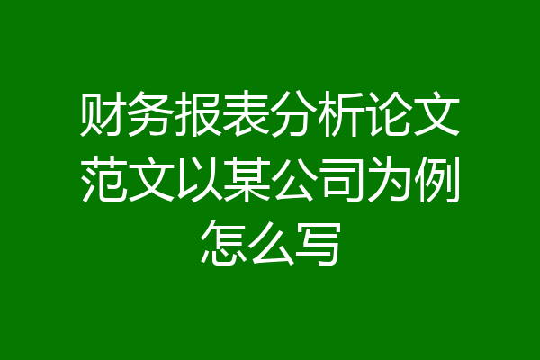 财务报表分析论文范文以某公司为例怎么写