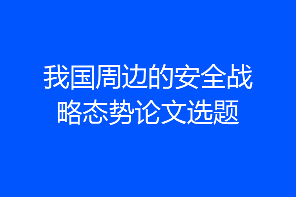 我国周边的安全战略态势论文选题