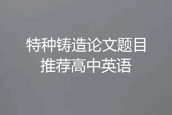 特种铸造论文题目推荐高中英语
