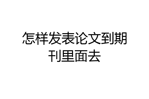 怎样发表论文到期刊里面去