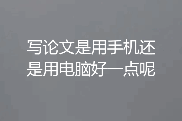 写论文是用手机还是用电脑好一点呢