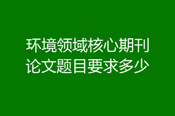 环境领域核心期刊论文题目要求多少