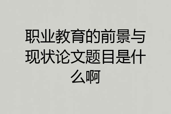 职业教育的前景与现状论文题目是什么啊