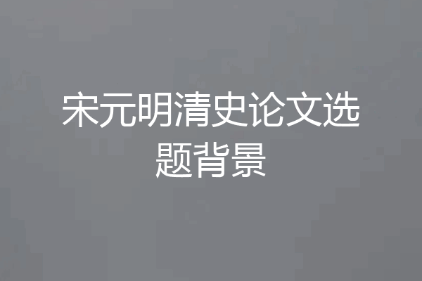 宋元明清史论文选题背景