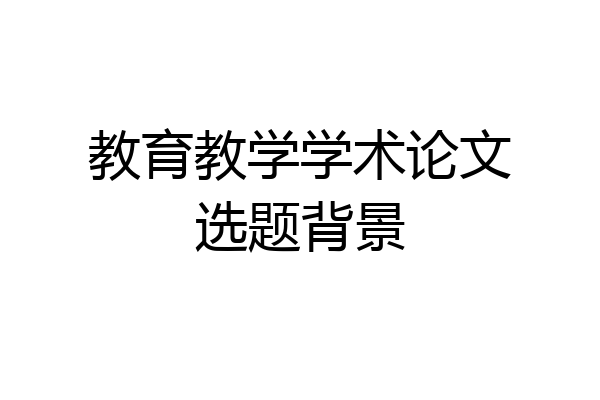 教育教学学术论文选题背景