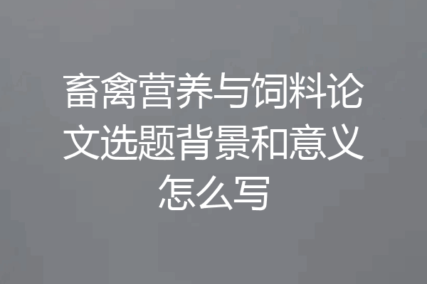 畜禽营养与饲料论文选题背景和意义怎么写