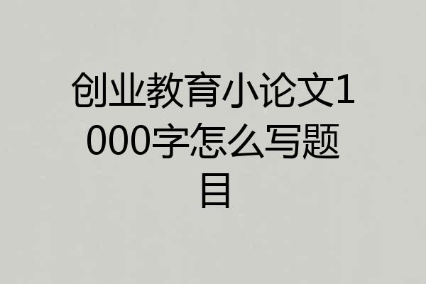 创业教育小论文1000字怎么写题目
