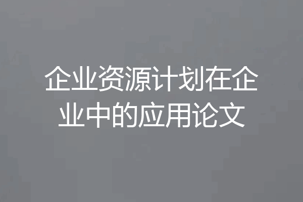 企业资源计划在企业中的应用论文