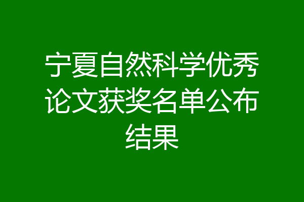 宁夏自然科学优秀论文获奖名单公布结果