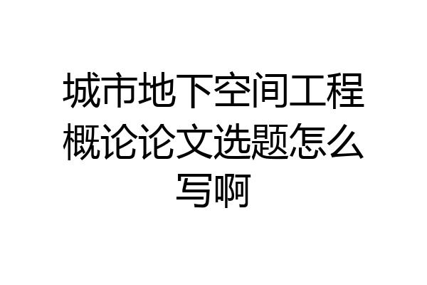 城市地下空间工程概论论文选题怎么写啊