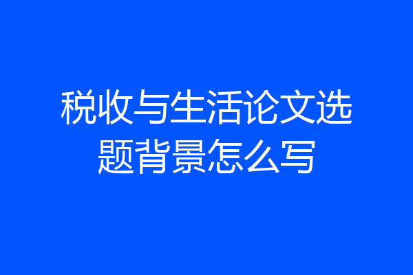 税收与生活论文选题背景怎么写