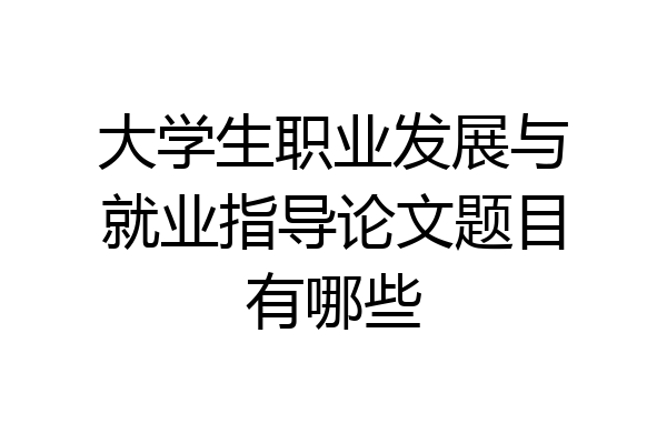 大学生职业发展与就业指导论文题目有哪些