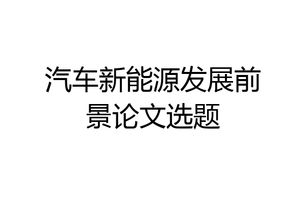 汽车新能源发展前景论文选题