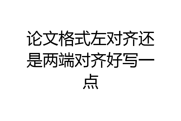 论文格式左对齐还是两端对齐好写一点