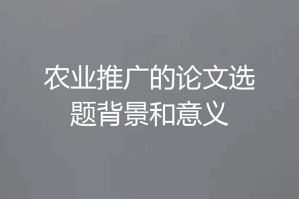农业推广的论文选题背景和意义