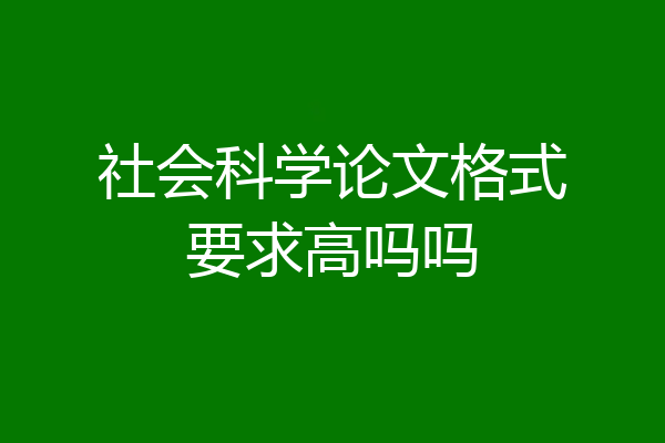 社会科学论文格式要求高吗吗