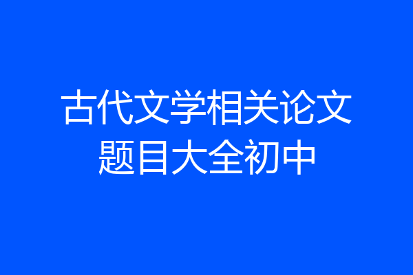 古代文学相关论文题目大全初中