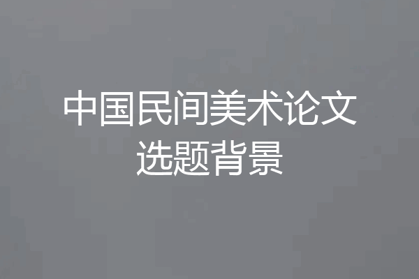 中国民间美术论文选题背景