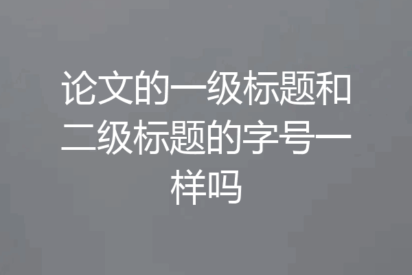 论文的一级标题和二级标题的字号一样吗