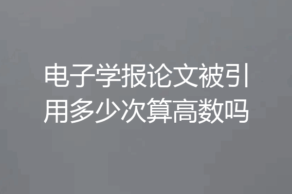 电子学报论文被引用多少次算高数吗