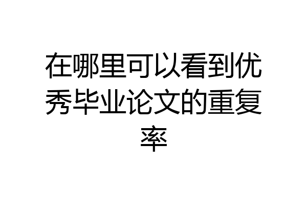 在哪里可以看到优秀毕业论文的重复率