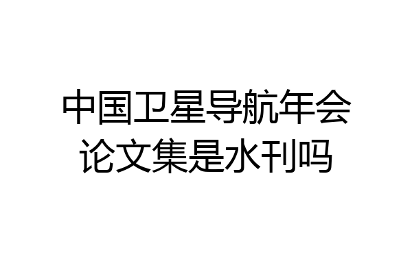 中国卫星导航年会论文集是水刊吗