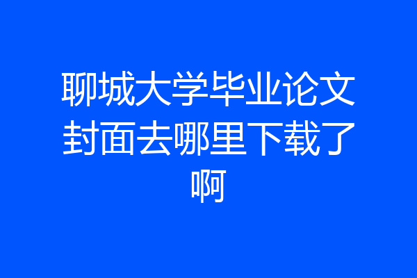 聊城大学毕业论文封面去哪里下载了啊