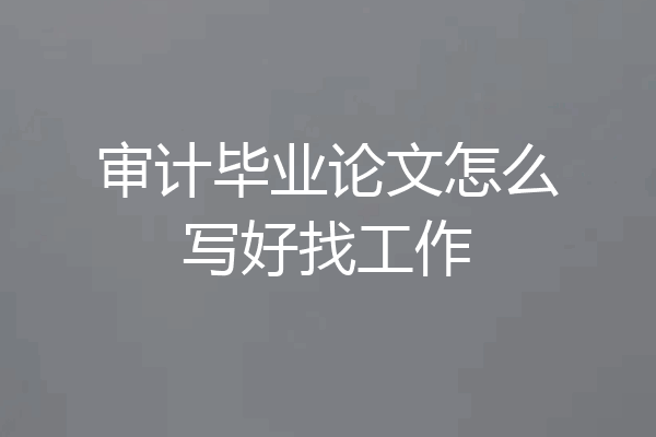 审计毕业论文怎么写好找工作