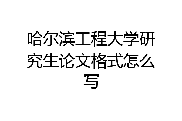 哈尔滨工程大学研究生论文格式怎么写