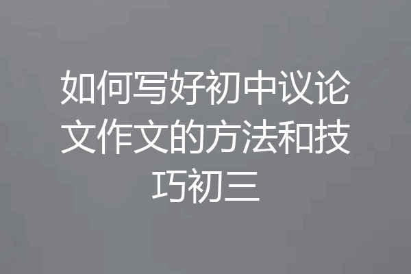 如何写好初中议论文作文的方法和技巧初三