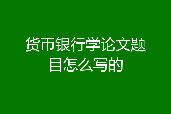 货币银行学论文题目怎么写的