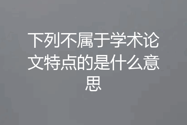 下列不属于学术论文特点的是什么意思