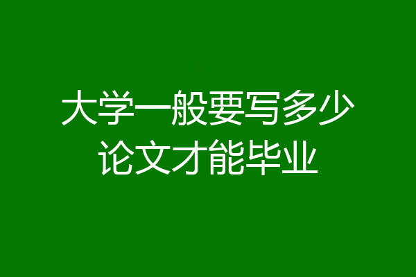 大学一般要写多少论文才能毕业