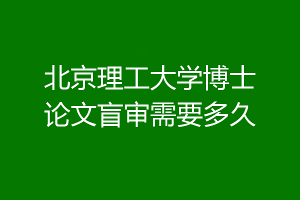 北京理工大学博士论文盲审需要多久