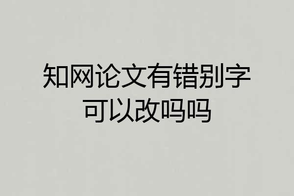 知网论文有错别字可以改吗吗