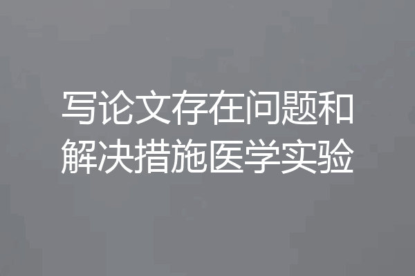 写论文存在问题和解决措施医学实验