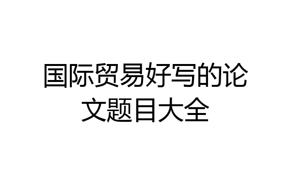 国际贸易好写的论文题目大全