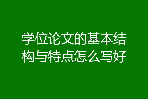 学位论文的基本结构与特点怎么写好