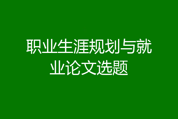 职业生涯规划与就业论文选题