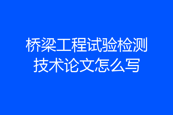 桥梁工程试验检测技术论文怎么写