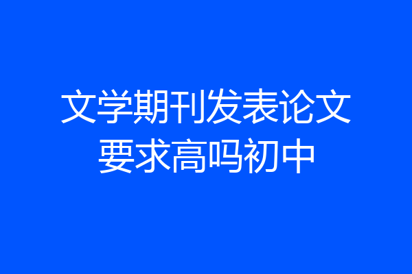 文学期刊发表论文要求高吗初中