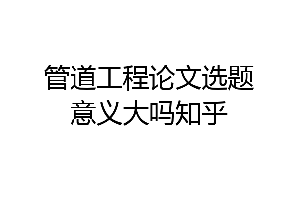管道工程论文选题意义大吗知乎