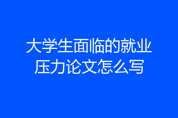 大学生面临的就业压力论文怎么写