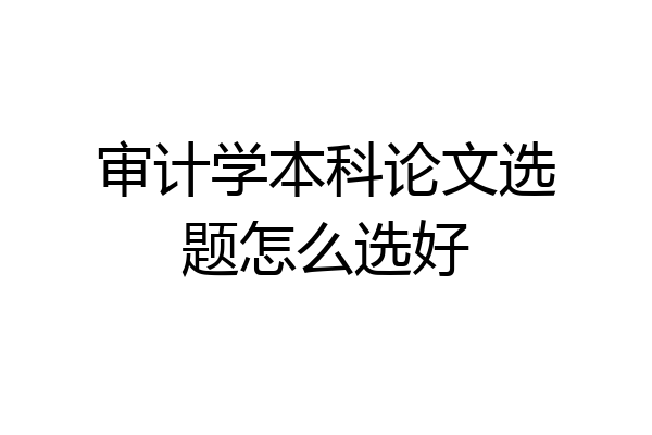 审计学本科论文选题怎么选好