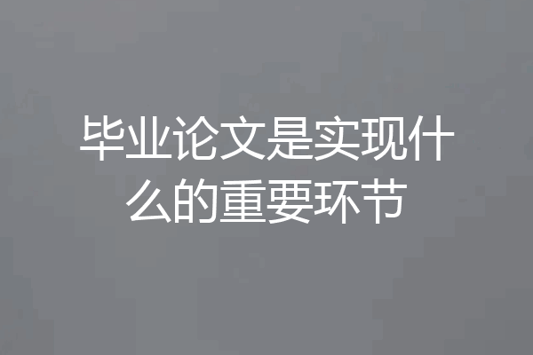 毕业论文是实现什么的重要环节