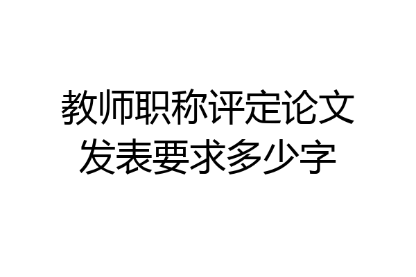 教师职称评定论文发表要求多少字