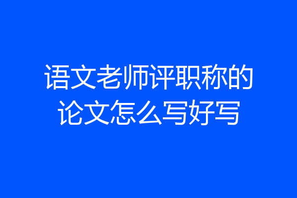 语文老师评职称的论文怎么写好写